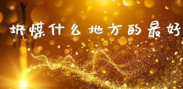 块煤什么地方的最好_https://m.apzhendong.com_期货行情_第1张