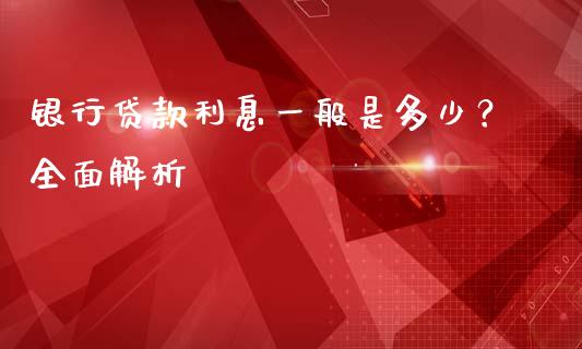 银行贷款利息一般是多少？全面解析_https://m.apzhendong.com_财经资讯_第1张