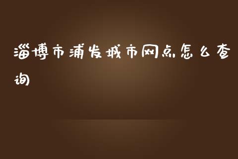 淄博市浦发城市网点怎么查询_https://m.apzhendong.com_财经资讯_第1张