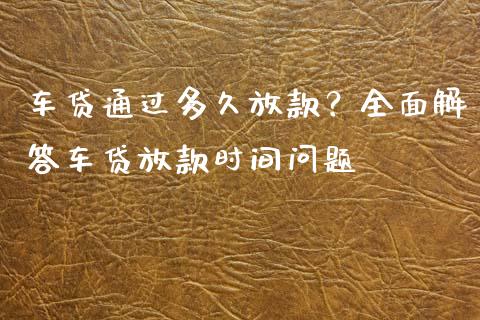 车贷通过多久放款？全面解答车贷放款时间问题_https://m.apzhendong.com_财经资讯_第1张