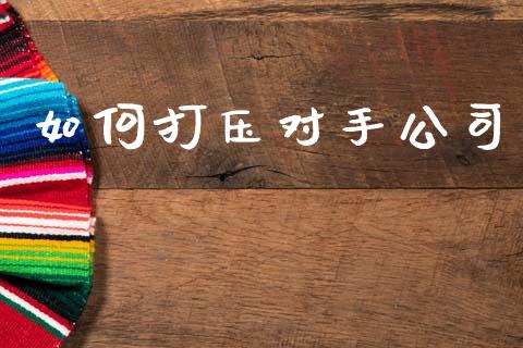 如何打压对手公司_https://m.apzhendong.com_期货行情_第1张