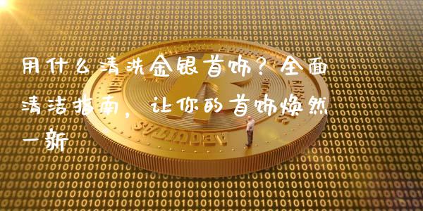 用什么清洗金银首饰？全面清洁指南，让你的首饰焕然一新_https://m.apzhendong.com_期货行情_第1张