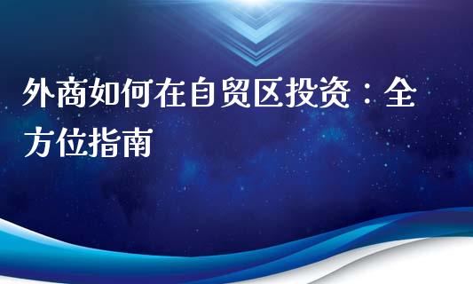 外商如何在自贸区投资：全方位指南_https://m.apzhendong.com_全球经济_第1张