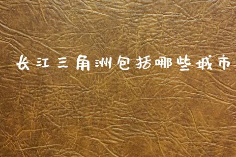 长江三角洲包括哪些城市_https://m.apzhendong.com_期货行情_第1张