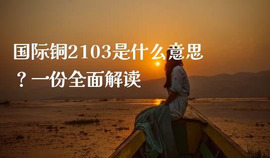 国际铜2103是什么意思？一份全面解读_https://m.apzhendong.com_财经资讯_第1张