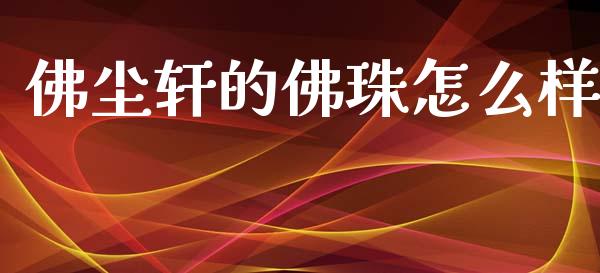 佛尘轩的佛珠怎么样_https://m.apzhendong.com_全球经济_第1张