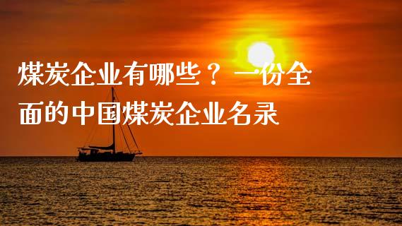 煤炭企业有哪些? 一份全面的中国煤炭企业名录_期货行情_第1张_财经资讯_财务分析_全球经济_期货行情 煤炭企业有哪些? 一份全面的中国煤炭企业名录_https://m.apzhendong.com_期货行情_第1张