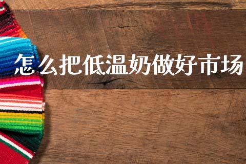 怎么把低温奶做好市场_https://m.apzhendong.com_全球经济_第1张