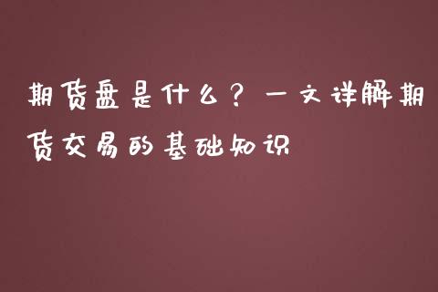期货盘是什么？一文详解期货交易的基础知识_https://m.apzhendong.com_期货行情_第1张