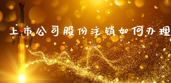 上市公司股份注销如何办理_https://m.apzhendong.com_全球经济_第1张