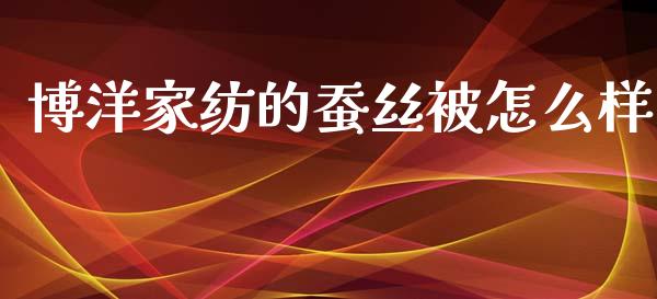 博洋家纺的蚕丝被怎么样_https://m.apzhendong.com_期货行情_第1张