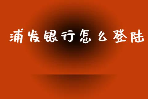 浦发银行怎么登陆_https://m.apzhendong.com_全球经济_第1张