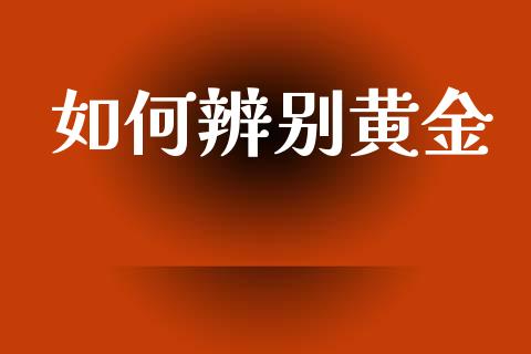 如何辨别黄金_https://m.apzhendong.com_全球经济_第1张