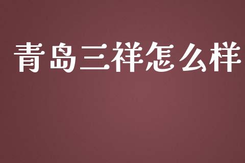 青岛三祥怎么样_https://m.apzhendong.com_财经资讯_第1张