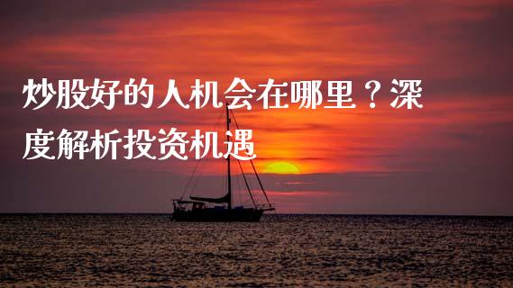 炒股好的人机会在哪里？深度解析投资机遇_https://m.apzhendong.com_财经资讯_第1张