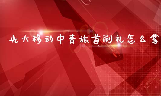 光大移动中青旅首刷礼怎么拿_https://m.apzhendong.com_期货行情_第1张