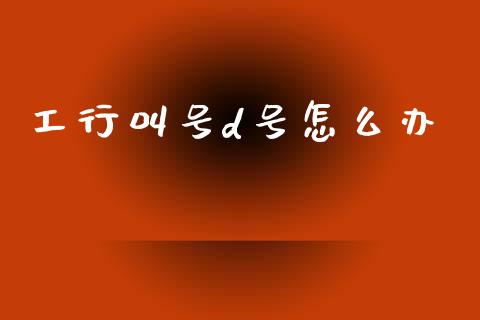 工行叫号d号怎么办_https://m.apzhendong.com_全球经济_第1张
