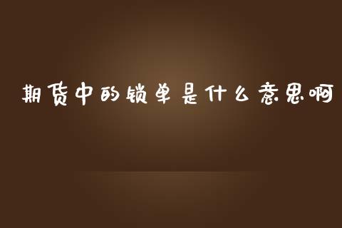 期货中的锁单是什么意思啊_https://m.apzhendong.com_财经资讯_第1张