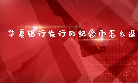 华夏银行发行的纪念币怎么退_https://m.apzhendong.com_财经资讯_第1张