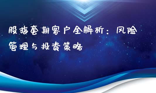 股指套期客户全解析：风险管理与投资策略_https://m.apzhendong.com_财务分析_第1张