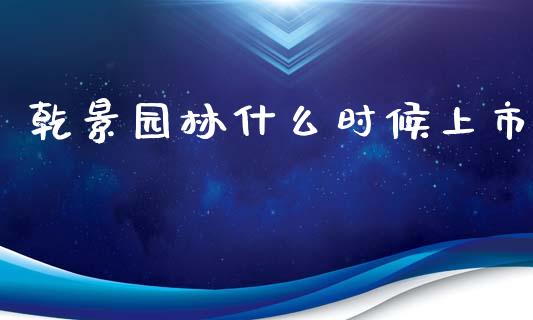 乾景园林什么时候上市_https://m.apzhendong.com_期货行情_第1张