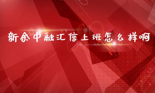 新余中融汇信上班怎么样啊_https://m.apzhendong.com_全球经济_第1张