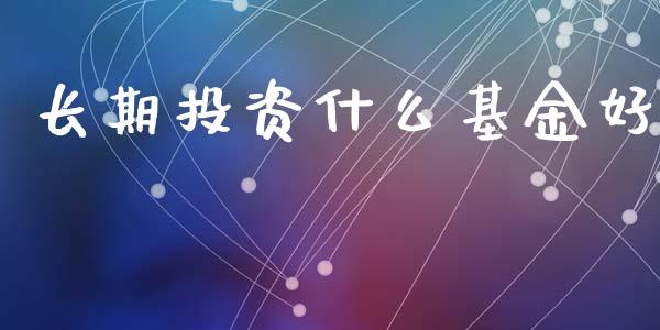 长期投资什么基金好_https://m.apzhendong.com_全球经济_第1张