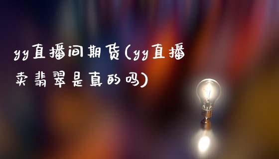 yy直播间期货(yy直播卖翡翠是真的吗)_https://m.apzhendong.com_期货行情_第1张