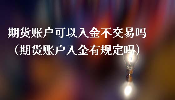 期货账户可以入金不交易吗（期货账户入金有规定吗）_https://m.apzhendong.com_全球经济_第1张