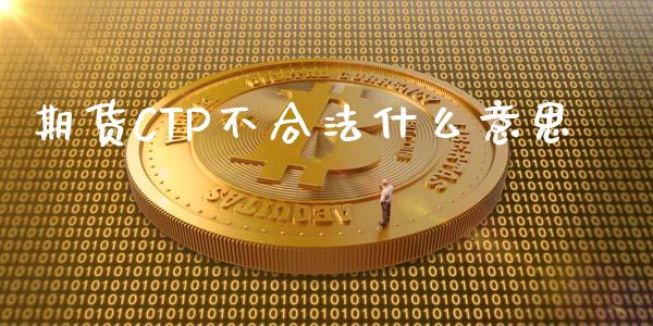 期货CTP不合法什么意思_https://m.apzhendong.com_期货行情_第1张