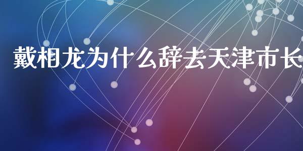 戴相龙为什么辞去天津市长_https://m.apzhendong.com_财务分析_第1张