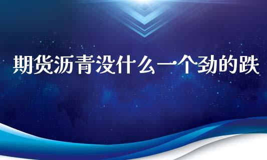 期货沥青没什么一个劲的跌_https://m.apzhendong.com_财经资讯_第1张