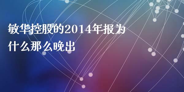 敏华控股的2014年报为什么那么晚出_https://m.apzhendong.com_财经资讯_第1张