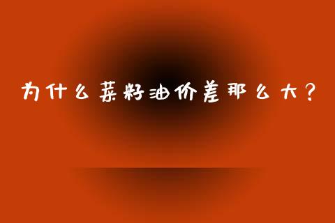 为什么菜籽油价差那么大？_https://m.apzhendong.com_财务分析_第1张
