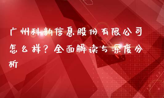 广州科韵信息股份有限公司怎么样？全面解读与深度分析_https://m.apzhendong.com_期货行情_第1张