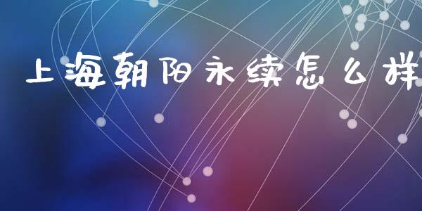 上海朝阳永续怎么样_https://m.apzhendong.com_财经资讯_第1张