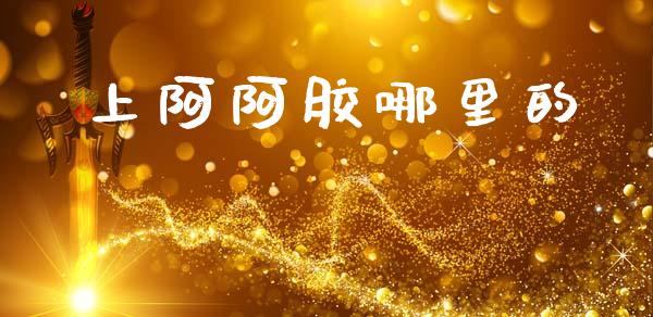 上阿阿胶哪里的_https://m.apzhendong.com_期货行情_第1张