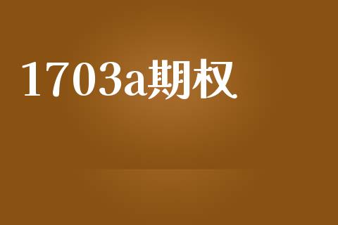 1703a期权_https://m.apzhendong.com_财经资讯_第1张