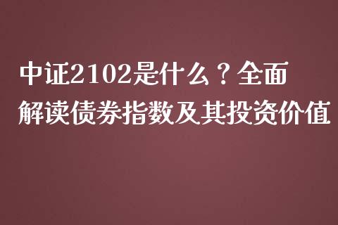 中证2102是什么？全面解读债券指数及其投资价值_https://m.apzhendong.com_全球经济_第1张