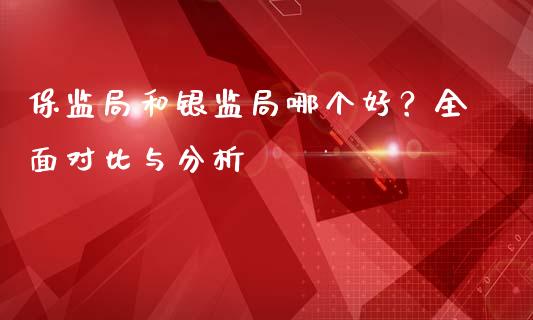 保监局和银监局哪个好？全面对比与分析_https://m.apzhendong.com_期货行情_第1张
