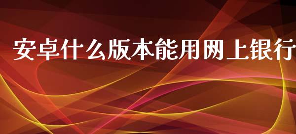 安卓什么版本能用网上银行_https://m.apzhendong.com_期货行情_第1张