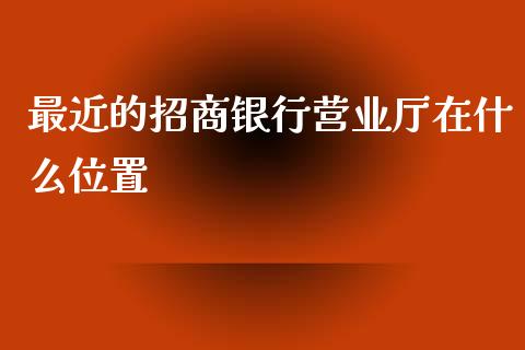 最近的招商银行营业厅在什么位置_https://m.apzhendong.com_期货行情_第1张