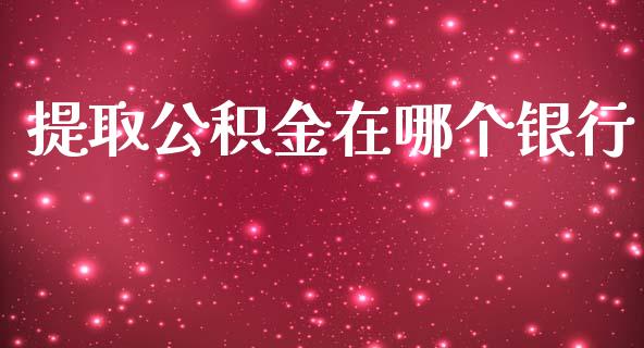 提取公积金在哪个银行_https://m.apzhendong.com_财经资讯_第1张