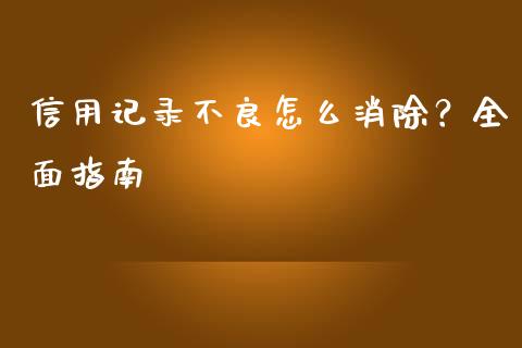信用记录不良怎么消除？全面指南_https://m.apzhendong.com_全球经济_第1张