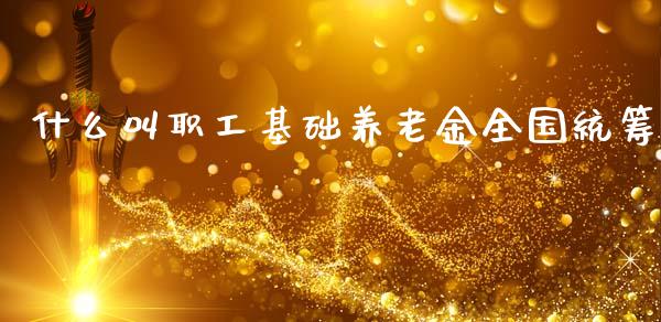 什么叫职工基础养老金全国统筹_https://m.apzhendong.com_财经资讯_第1张
