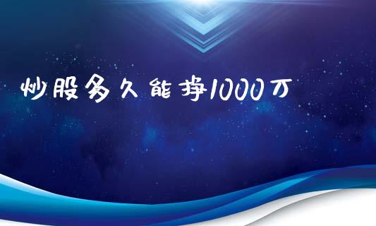 炒股多久能挣1000万_https://m.apzhendong.com_期货行情_第1张