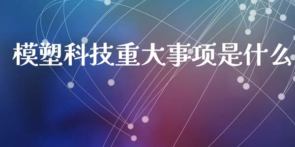 模塑科技重大事项是什么_https://m.apzhendong.com_财经资讯_第1张