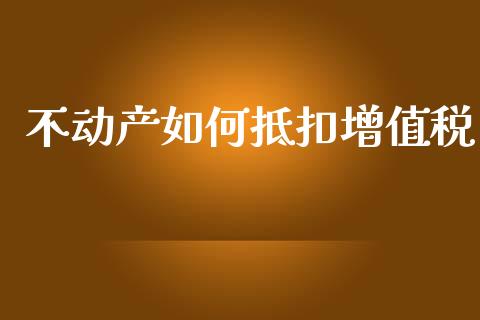 不动产如何抵扣增值税_https://m.apzhendong.com_期货行情_第1张
