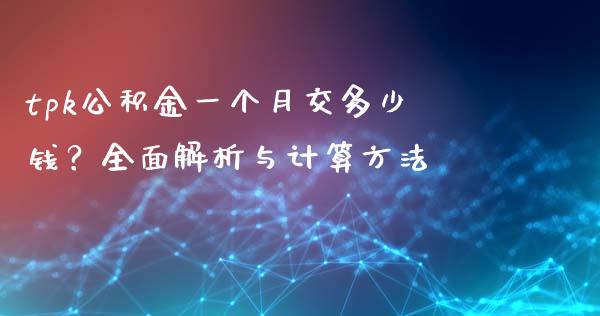 tpk公积金一个月交多少钱？全面解析与计算方法_https://m.apzhendong.com_财经资讯_第1张
