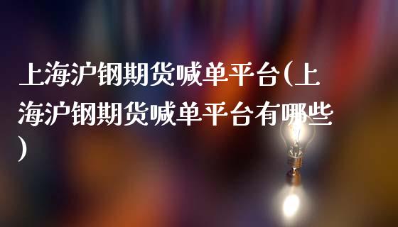 上海沪钢期货喊单平台(上海沪钢期货喊单平台有哪些)_https://m.apzhendong.com_全球经济_第1张